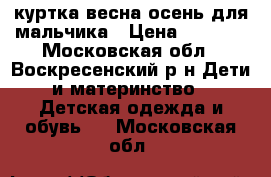 куртка весна-осень для мальчика › Цена ­ 2 000 - Московская обл., Воскресенский р-н Дети и материнство » Детская одежда и обувь   . Московская обл.